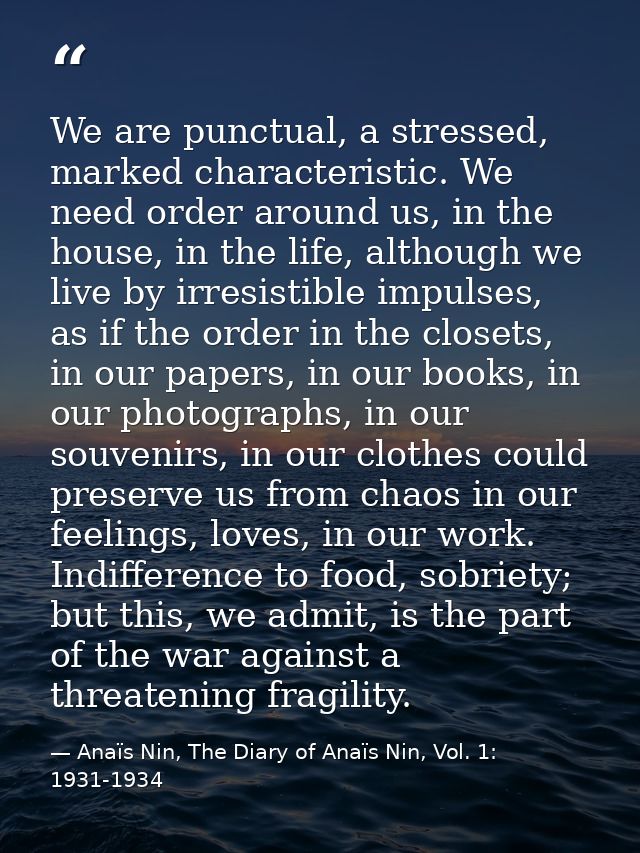 We are punctual, a stressed, marked characteristic. We need order around us, in the house, in the life, although we live — Anaïs Nin, The Diary of Anaïs Nin, Vol. 1: 1931-1934