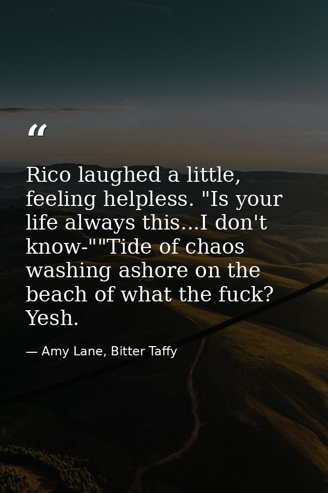 Rico laughed a little, feeling helpless. "Is your life always this...I don't know-""Tide of chaos washing ashore on the  — Amy Lane, Bitter Taffy