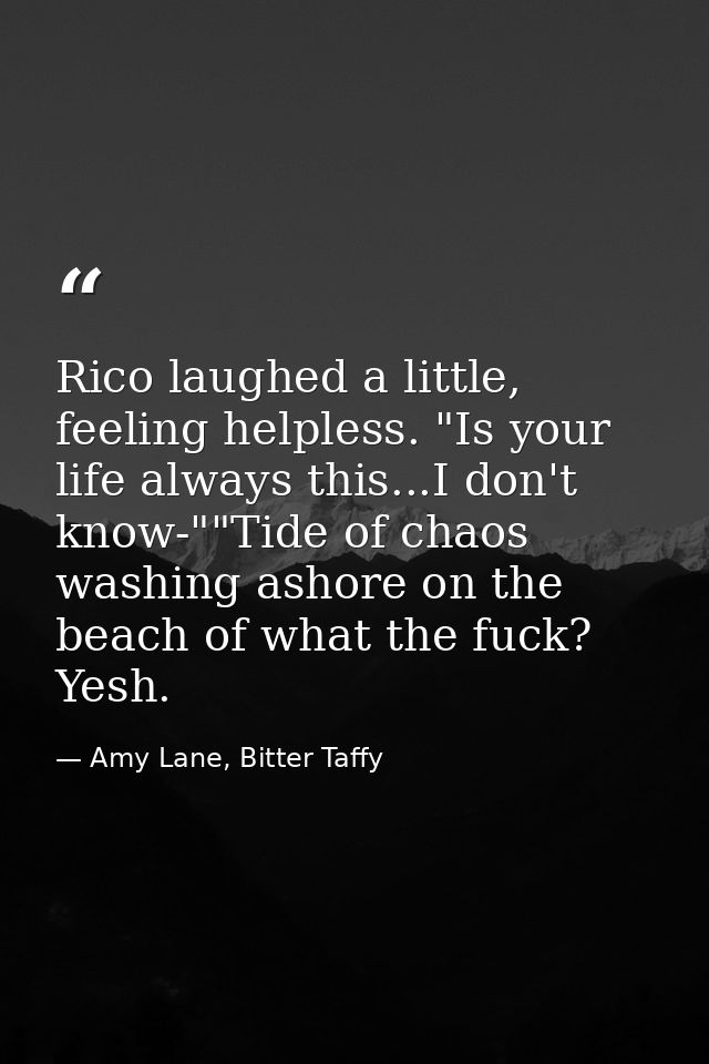 Rico laughed a little, feeling helpless. "Is your life always this...I don't know-""Tide of chaos washing ashore on the  — Amy Lane, Bitter Taffy
