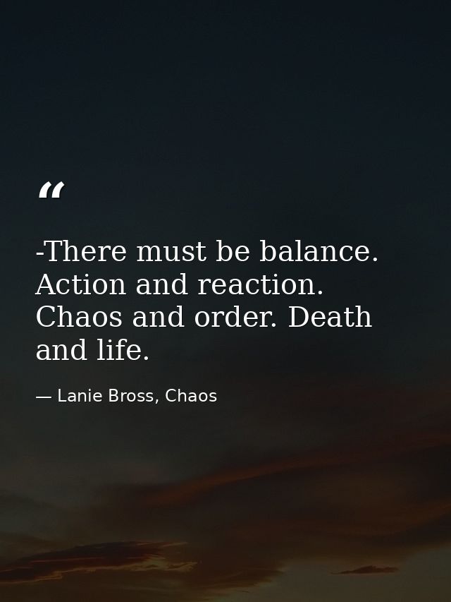 -There must be balance. Action and reaction. Chaos and order. Death and life. — Lanie Bross, Chaos