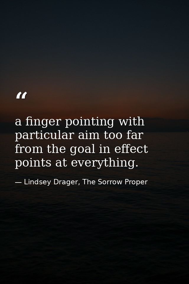 a finger pointing with particular aim too far from the goal in effect points at everything. — Lindsey Drager, The Sorrow Proper