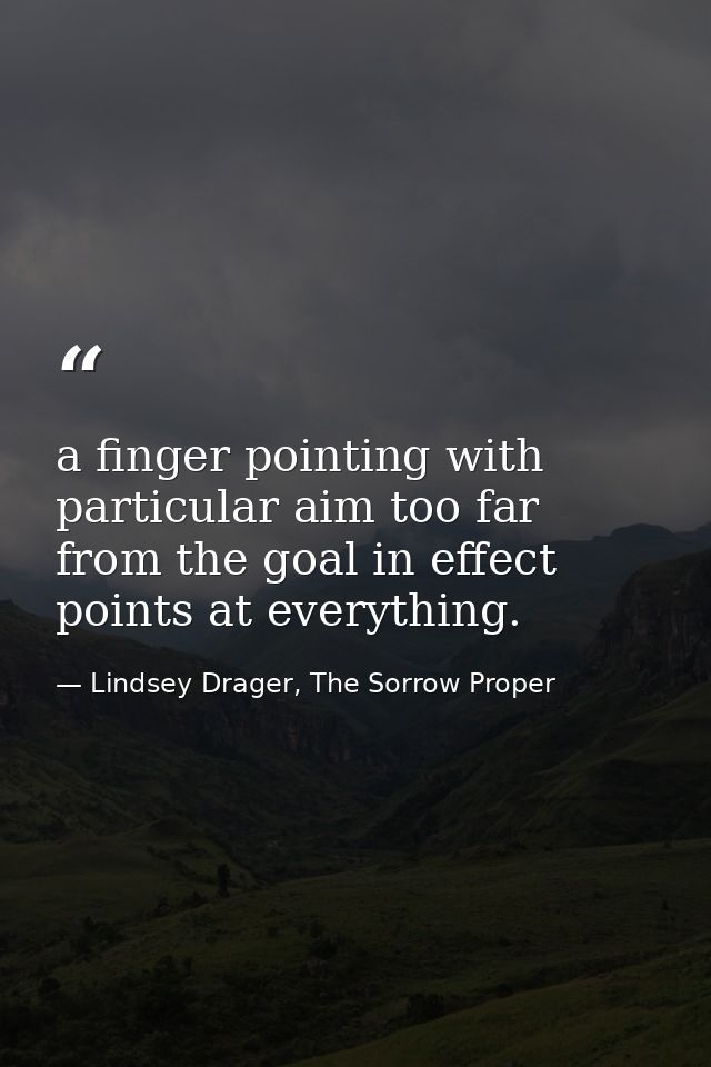a finger pointing with particular aim too far from the goal in effect points at everything. — Lindsey Drager, The Sorrow Proper