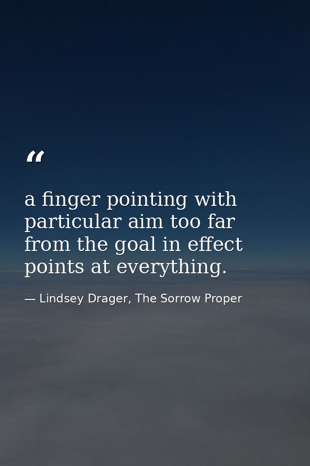 a finger pointing with particular aim too far from the goal in effect points at everything. — Lindsey Drager, The Sorrow Proper