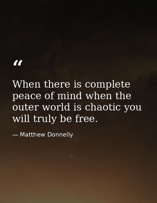 When there is complete peace of mind when the outer world is chaotic you will truly be free. — Matthew Donnelly