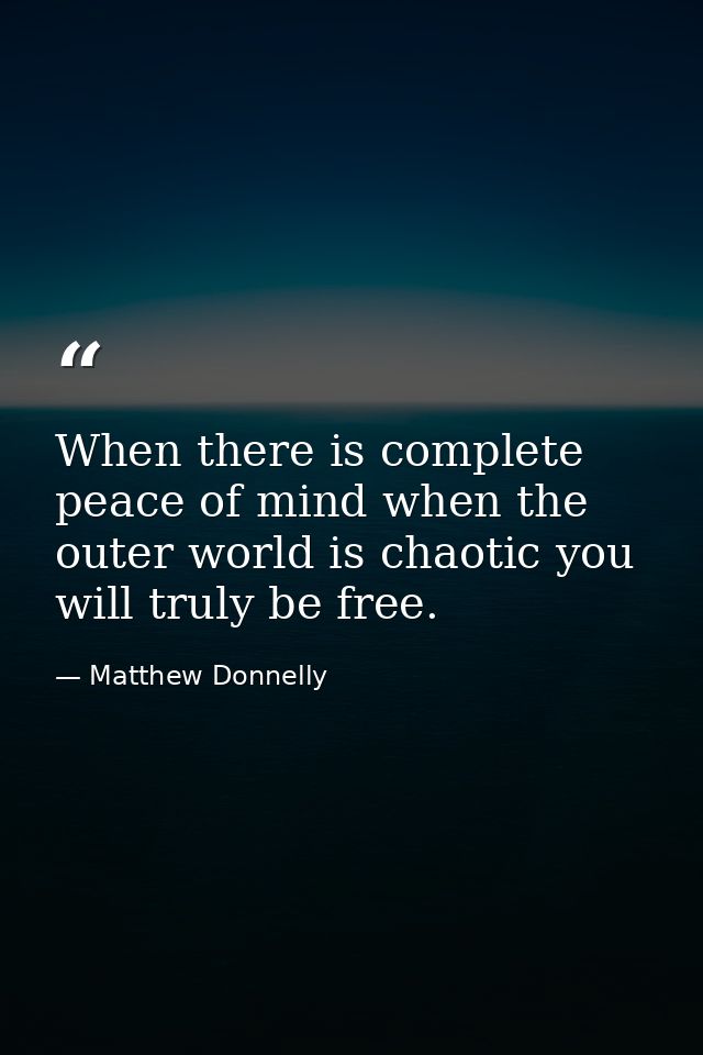 When there is complete peace of mind when the outer world is chaotic you will truly be free. — Matthew Donnelly