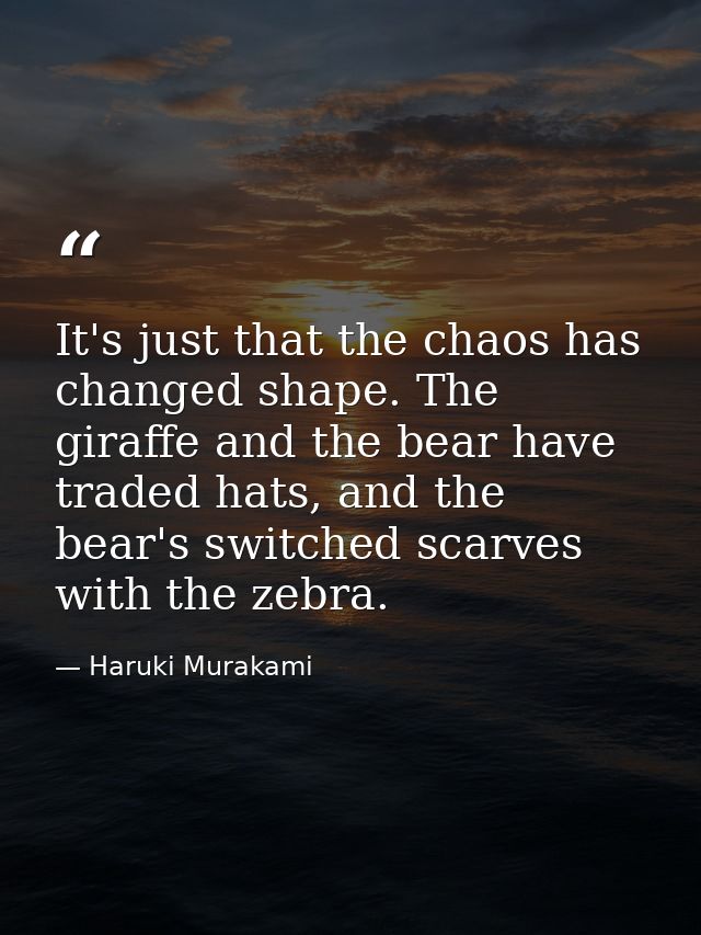 It's just that the chaos has changed shape. The giraffe and the bear have traded hats, and the bear's switched scarves w — Haruki Murakami