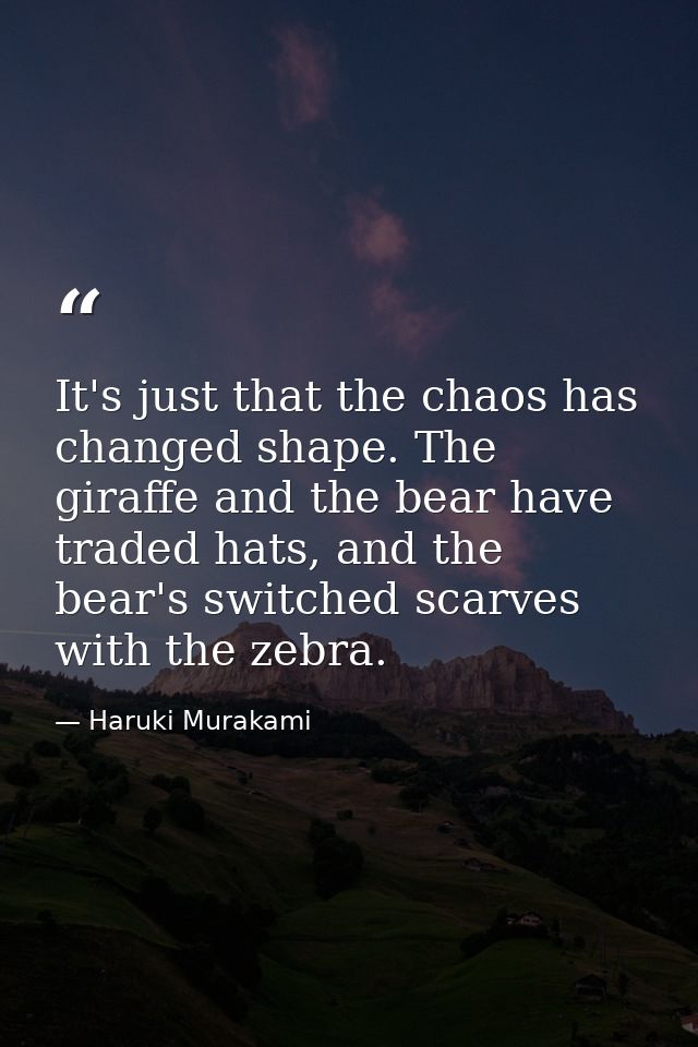 It's just that the chaos has changed shape. The giraffe and the bear have traded hats, and the bear's switched scarves w — Haruki Murakami