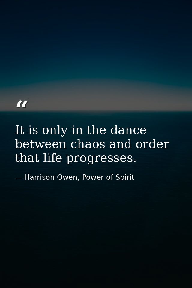It is only in the dance between chaos and order that life progresses. — Harrison Owen, Power of Spirit