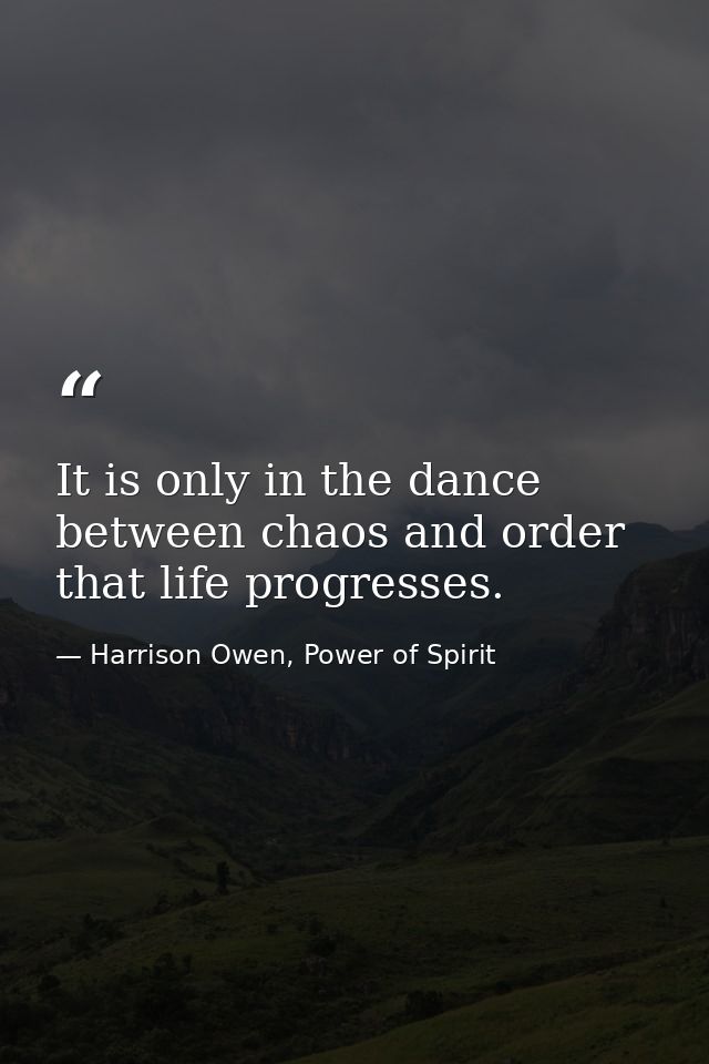 It is only in the dance between chaos and order that life progresses. — Harrison Owen, Power of Spirit