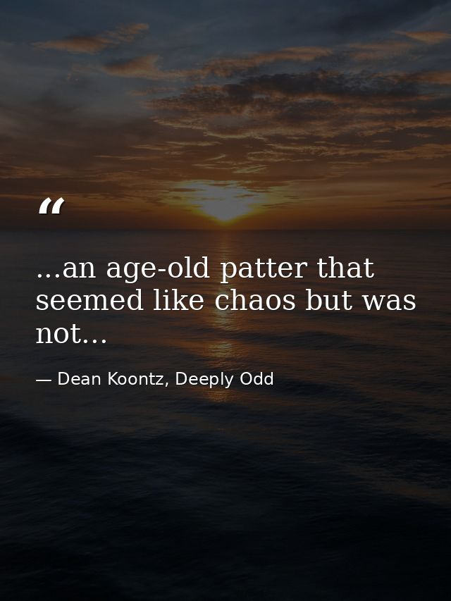 ...an age-old patter that seemed like chaos but was not... — Dean Koontz, Deeply Odd