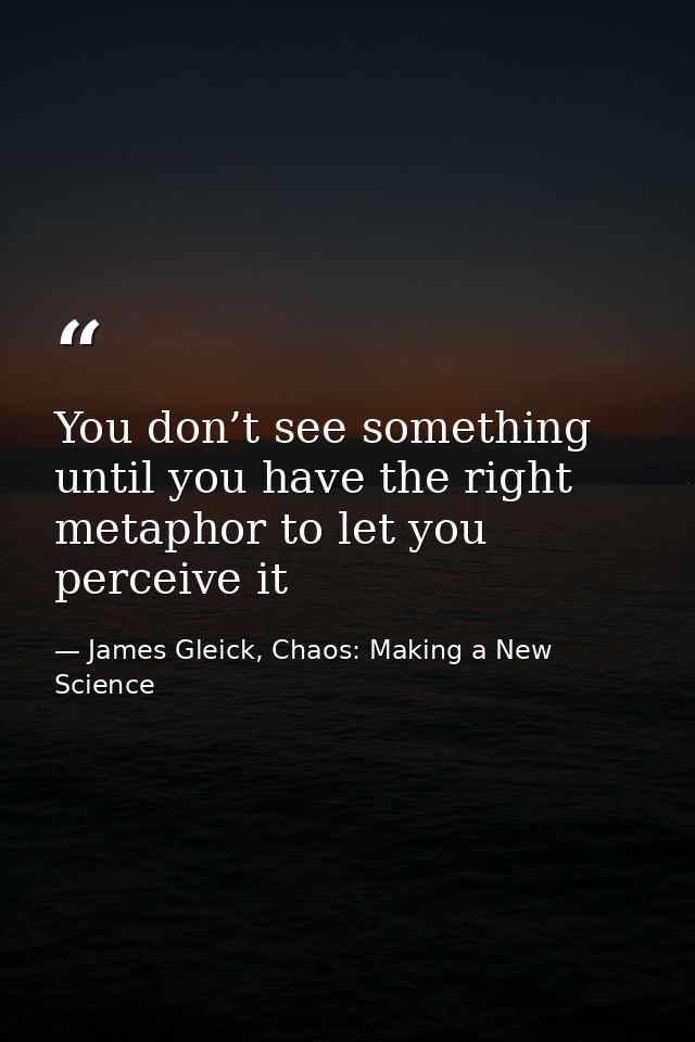You don’t see something until you have the right metaphor to let you perceive it — James Gleick, Chaos: Making a New Science