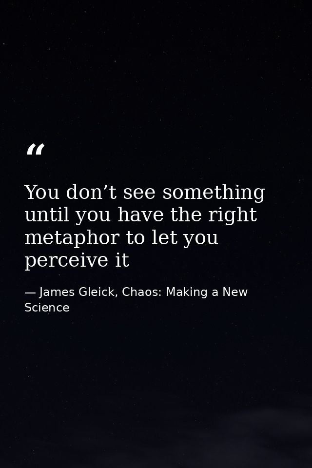 You don’t see something until you have the right metaphor to let you perceive it — James Gleick, Chaos: Making a New Science