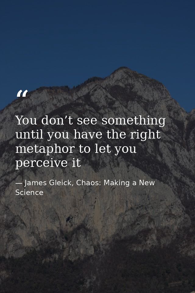 You don’t see something until you have the right metaphor to let you perceive it — James Gleick, Chaos: Making a New Science