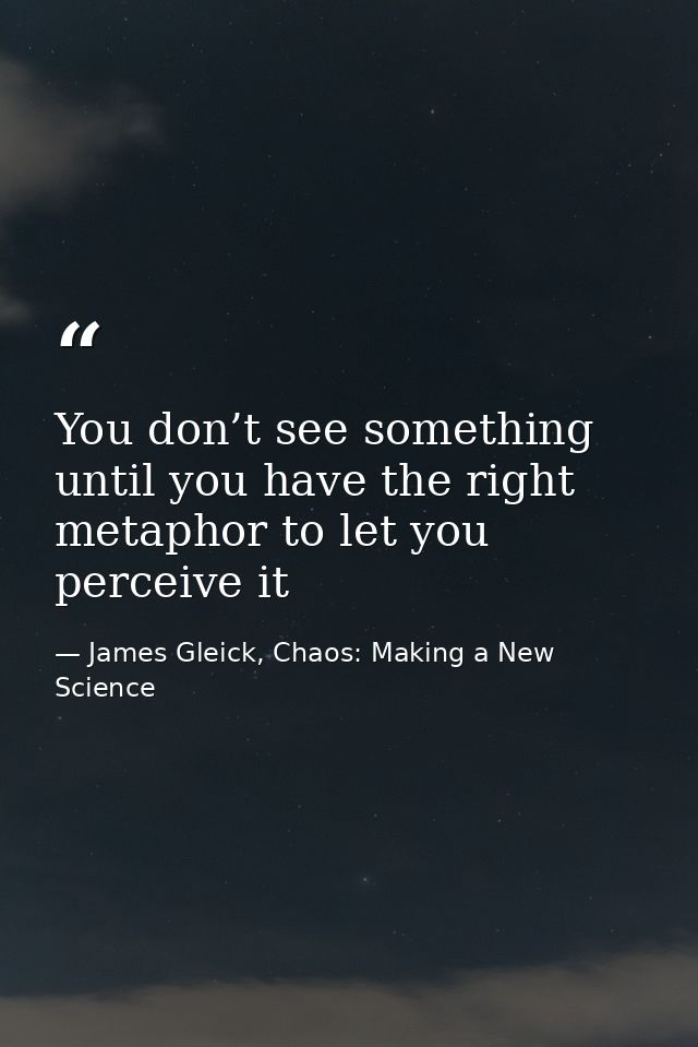 You don’t see something until you have the right metaphor to let you perceive it — James Gleick, Chaos: Making a New Science