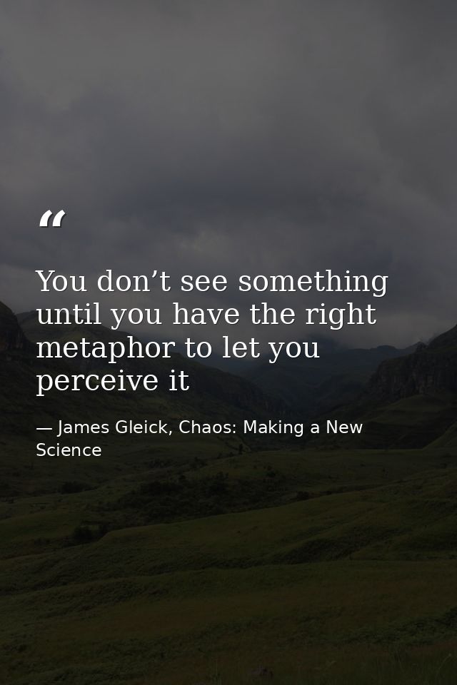 You don’t see something until you have the right metaphor to let you perceive it — James Gleick, Chaos: Making a New Science