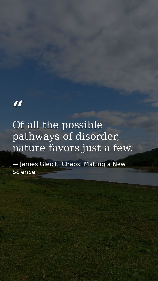 Of all the possible pathways of disorder, nature favors just a few. — James Gleick, Chaos: Making a New Science