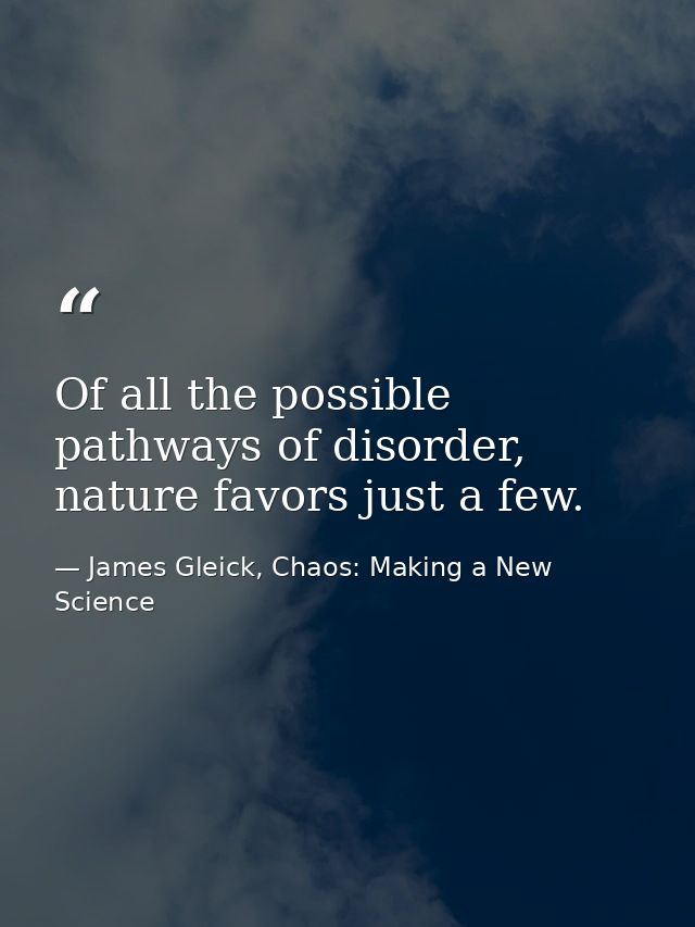 Of all the possible pathways of disorder, nature favors just a few. — James Gleick, Chaos: Making a New Science