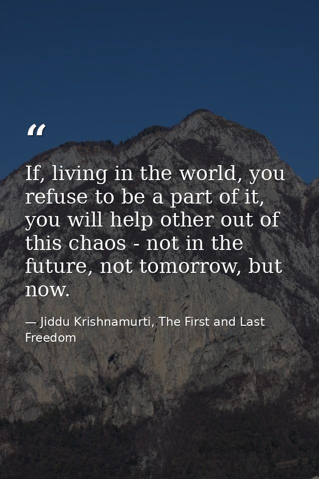 If, living in the world, you refuse to be a part of it, you will help other out of this chaos - not in the future, not t — Jiddu Krishnamurti, The First and Last Freedom