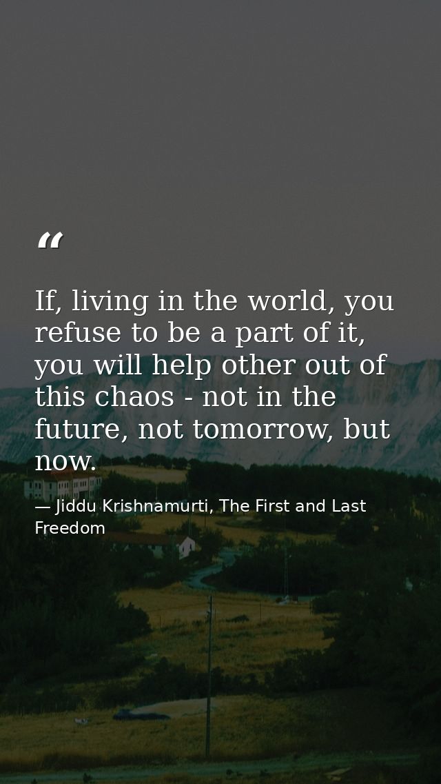 If, living in the world, you refuse to be a part of it, you will help other out of this chaos - not in the future, not t — Jiddu Krishnamurti, The First and Last Freedom