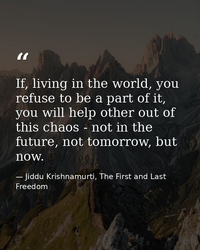 If, living in the world, you refuse to be a part of it, you will help other out of this chaos - not in the future, not t — Jiddu Krishnamurti, The First and Last Freedom