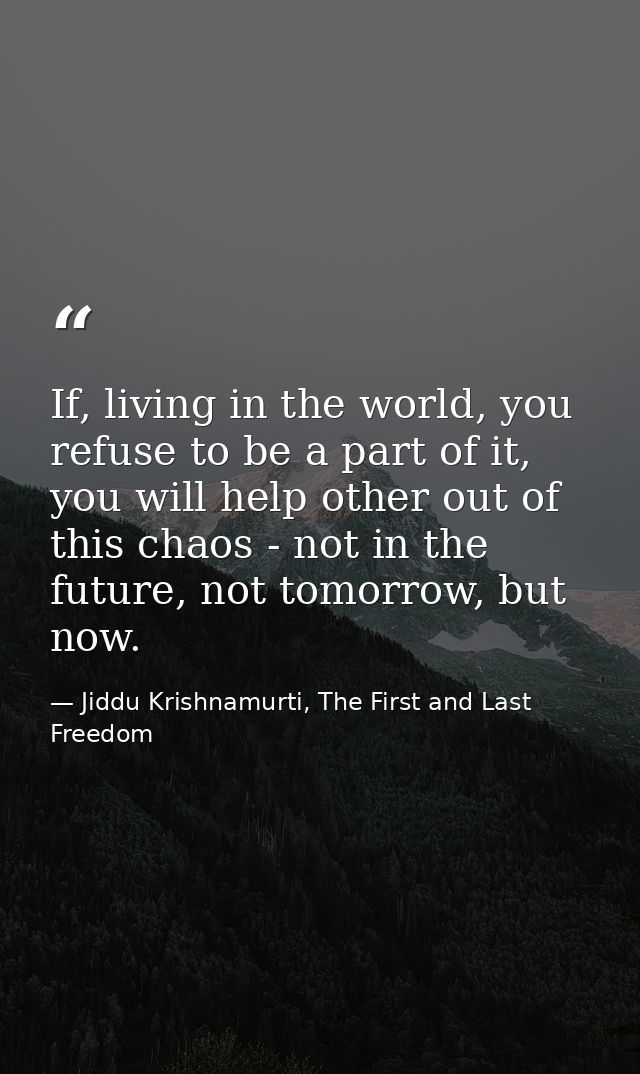 If, living in the world, you refuse to be a part of it, you will help other out of this chaos - not in the future, not t — Jiddu Krishnamurti, The First and Last Freedom