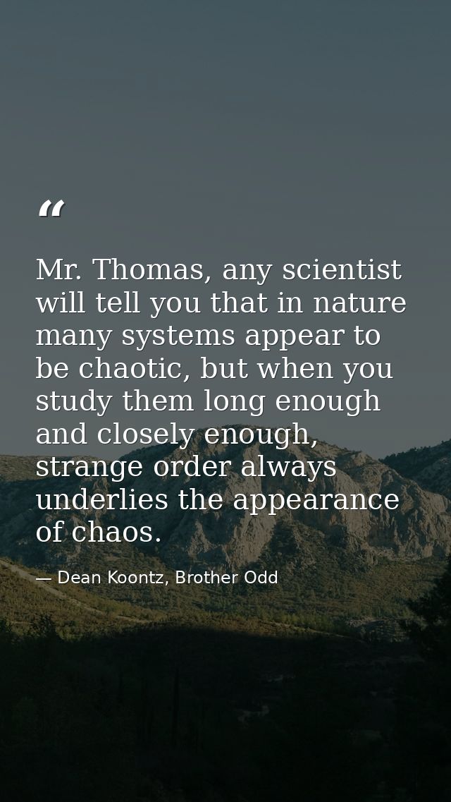 Mr. Thomas, any scientist will tell you that in nature many systems appear to be chaotic, but when you study them long e — Dean Koontz, Brother Odd