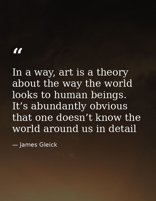 In a way, art is a theory about the way the world looks to human beings. It’s abundantly obvious that one doesn’t know t — James Gleick