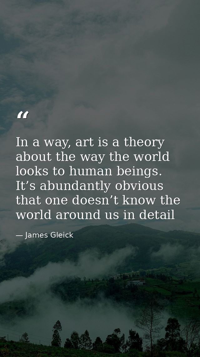 In a way, art is a theory about the way the world looks to human beings. It’s abundantly obvious that one doesn’t know t — James Gleick