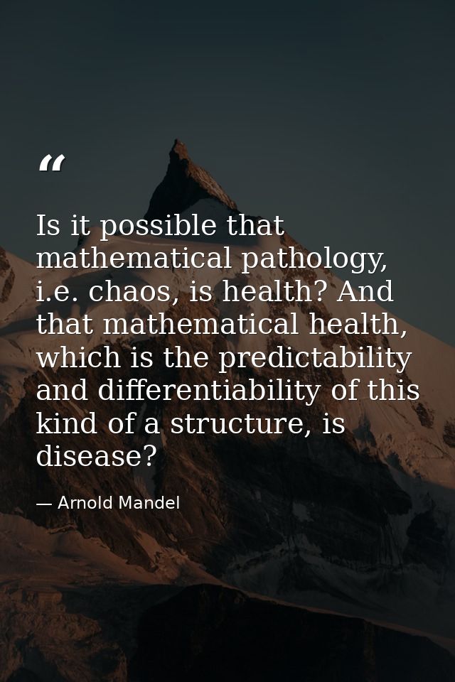 Is it possible that mathematical pathology, i.e. chaos, is health? And that mathematical health, which is the predictabi — Arnold Mandel