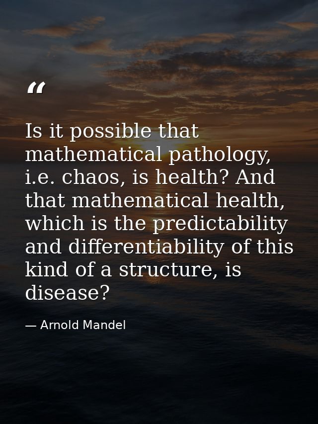 Is it possible that mathematical pathology, i.e. chaos, is health? And that mathematical health, which is the predictabi — Arnold Mandel