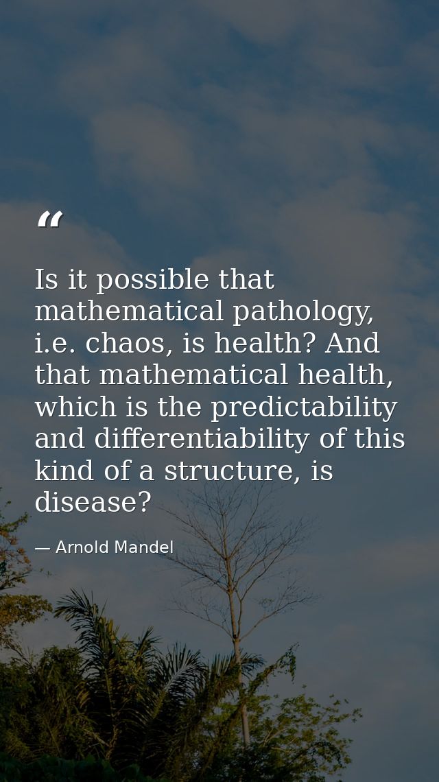 Is it possible that mathematical pathology, i.e. chaos, is health? And that mathematical health, which is the predictabi — Arnold Mandel