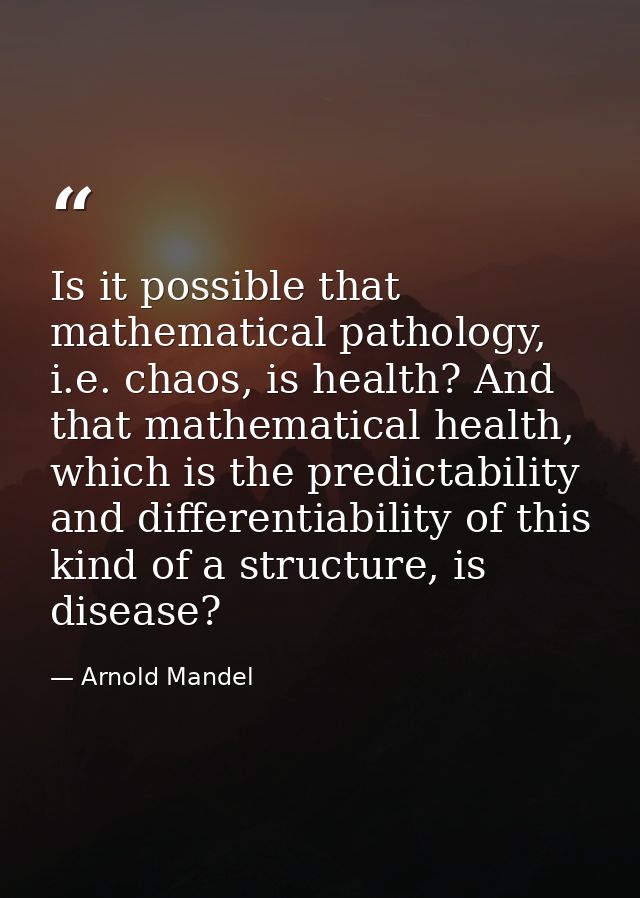 Is it possible that mathematical pathology, i.e. chaos, is health? And that mathematical health, which is the predictabi — Arnold Mandel