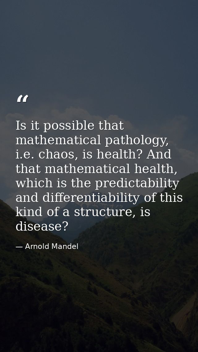 Is it possible that mathematical pathology, i.e. chaos, is health? And that mathematical health, which is the predictabi — Arnold Mandel