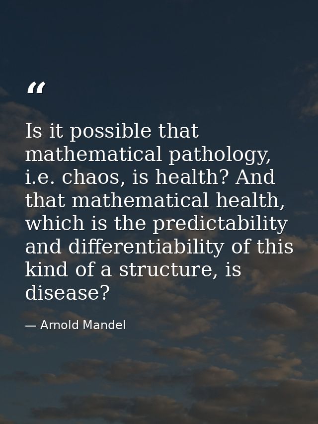 Is it possible that mathematical pathology, i.e. chaos, is health? And that mathematical health, which is the predictabi — Arnold Mandel