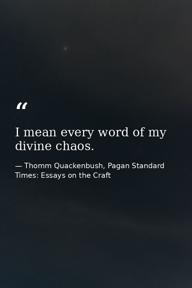 I mean every word of my divine chaos. — Thomm Quackenbush, Pagan Standard Times: Essays on the Craft