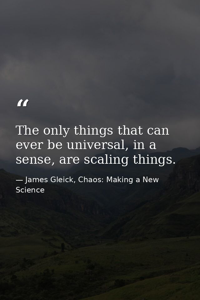 The only things that can ever be universal, in a sense, are scaling things. — James Gleick, Chaos: Making a New Science