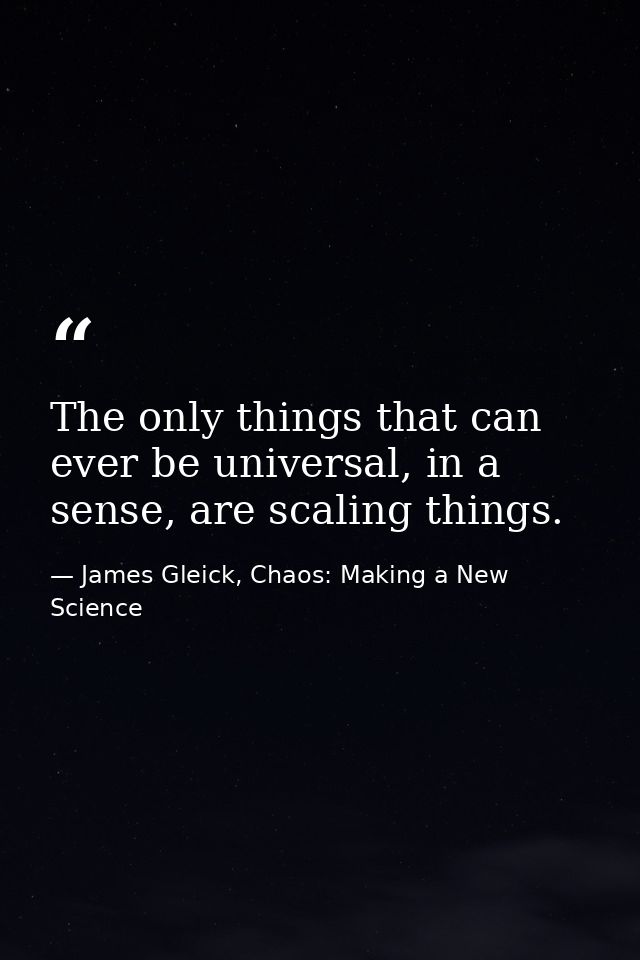 The only things that can ever be universal, in a sense, are scaling things. — James Gleick, Chaos: Making a New Science