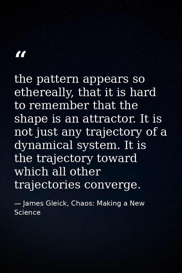 the pattern appears so ethereally, that it is hard to remember that the shape is an attractor. It is not just any trajec — James Gleick, Chaos: Making a New Science