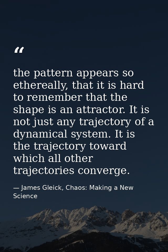 the pattern appears so ethereally, that it is hard to remember that the shape is an attractor. It is not just any trajec — James Gleick, Chaos: Making a New Science