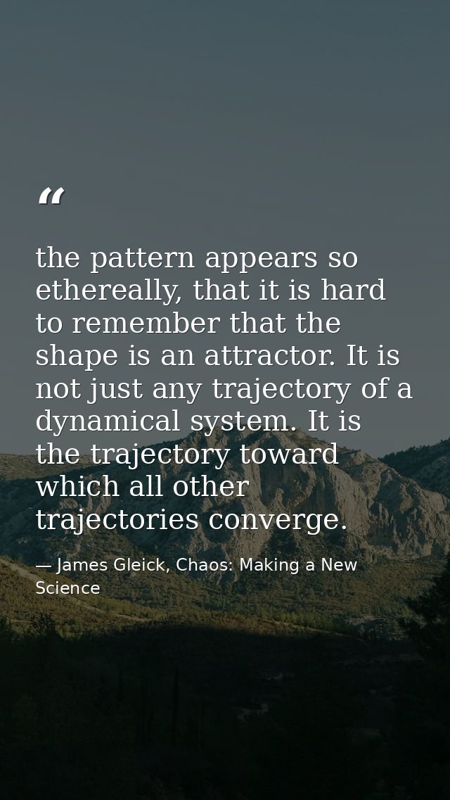 the pattern appears so ethereally, that it is hard to remember that the shape is an attractor. It is not just any trajec — James Gleick, Chaos: Making a New Science