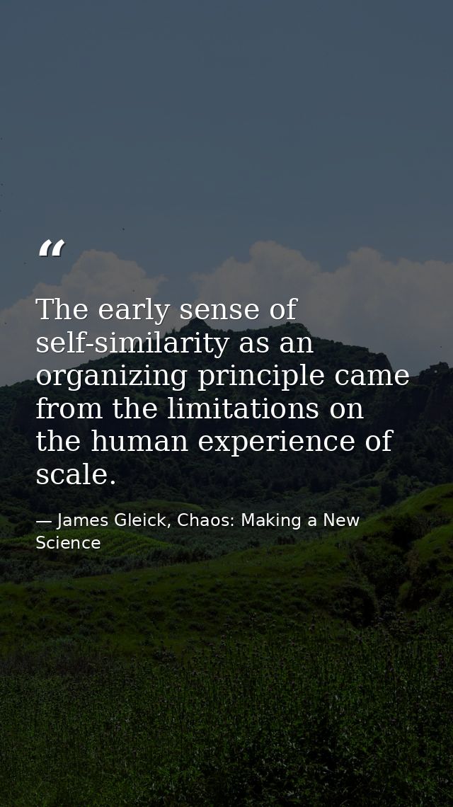 The early sense of self-similarity as an organizing principle came from the limitations on the human experience of scale — James Gleick, Chaos: Making a New Science