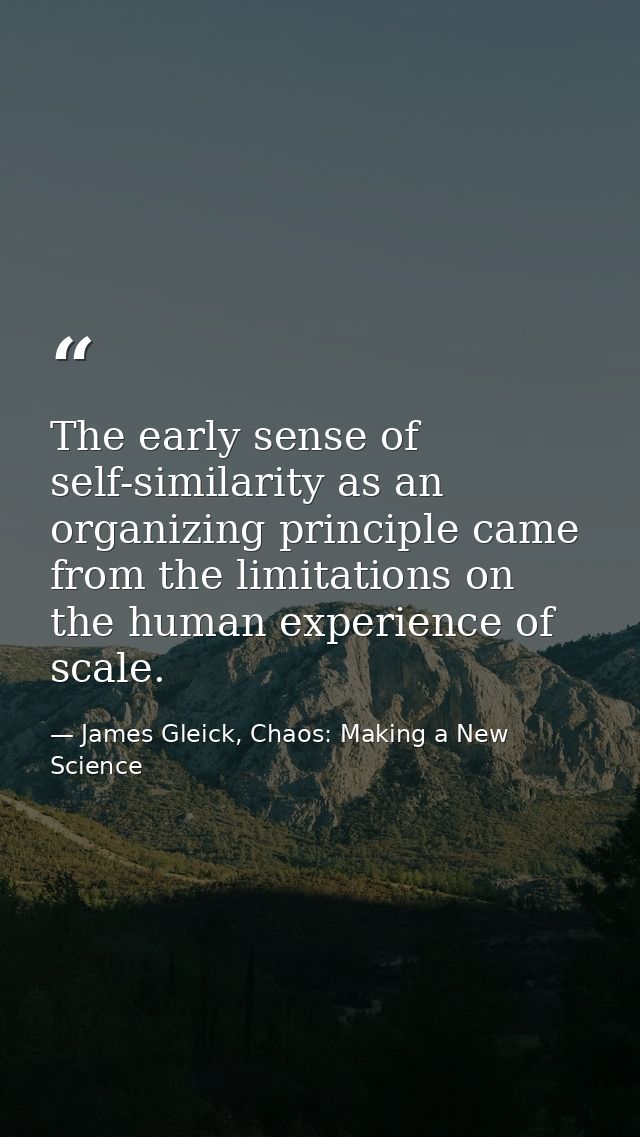 The early sense of self-similarity as an organizing principle came from the limitations on the human experience of scale — James Gleick, Chaos: Making a New Science