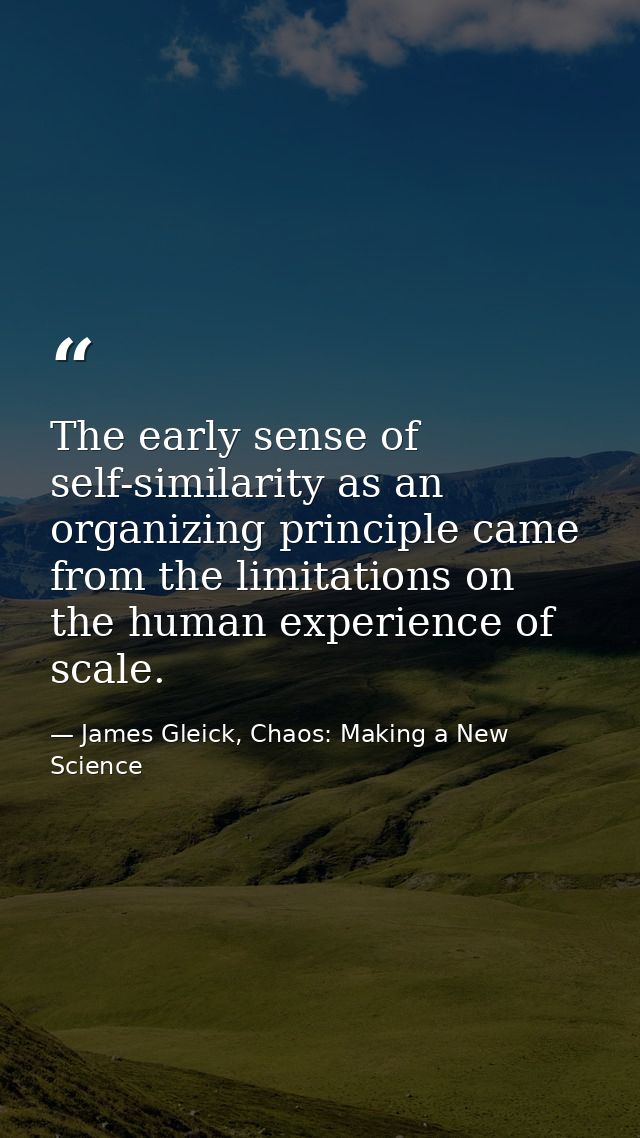 The early sense of self-similarity as an organizing principle came from the limitations on the human experience of scale — James Gleick, Chaos: Making a New Science
