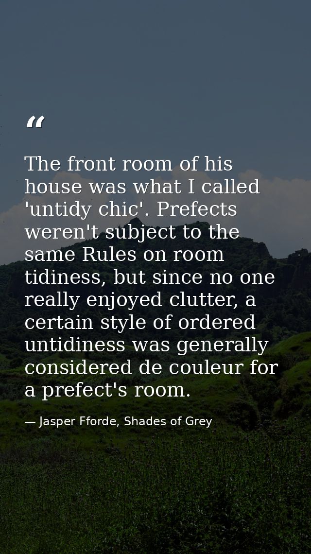The front room of his house was what I called 'untidy chic'. Prefects weren't subject to the same Rules on room tidiness — Jasper Fforde, Shades of Grey