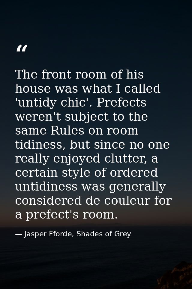 The front room of his house was what I called 'untidy chic'. Prefects weren't subject to the same Rules on room tidiness — Jasper Fforde, Shades of Grey