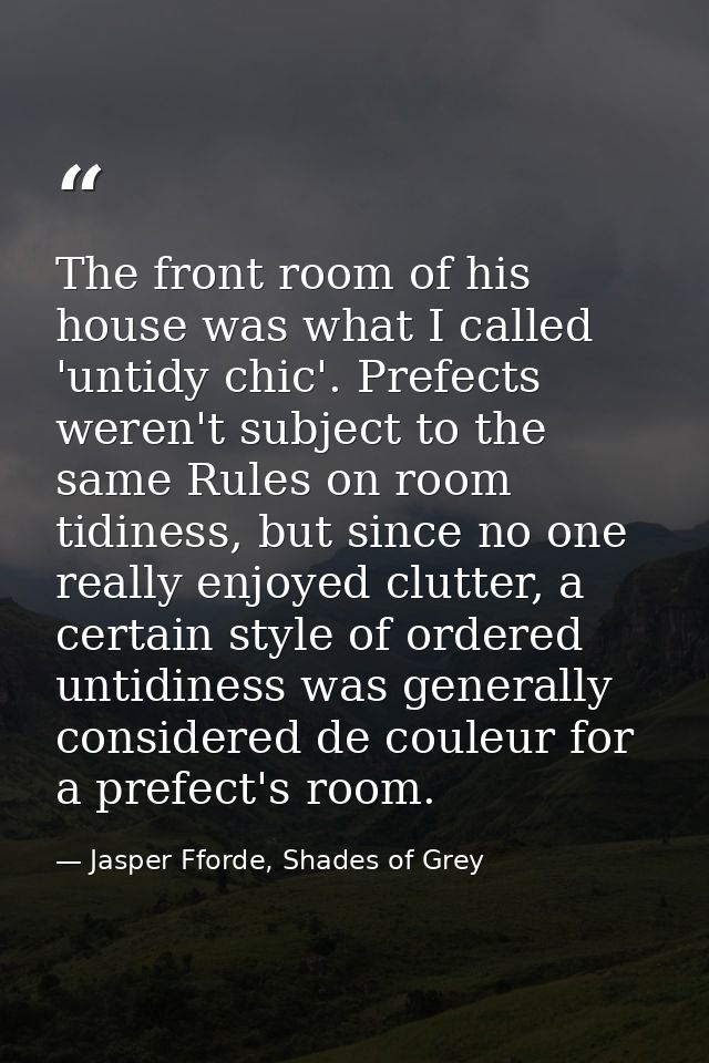 The front room of his house was what I called 'untidy chic'. Prefects weren't subject to the same Rules on room tidiness — Jasper Fforde, Shades of Grey