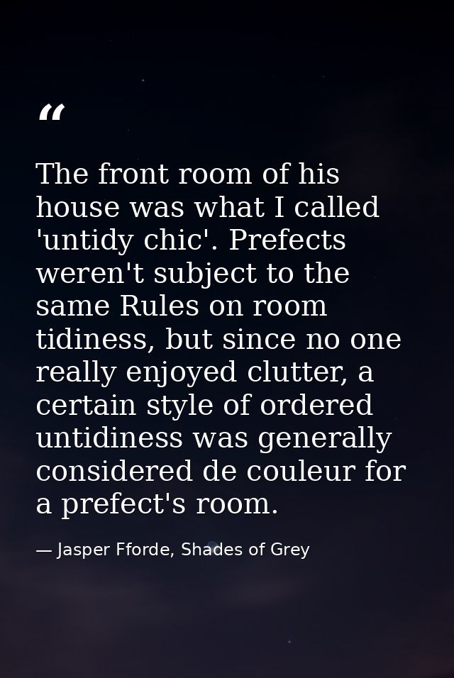 The front room of his house was what I called 'untidy chic'. Prefects weren't subject to the same Rules on room tidiness — Jasper Fforde, Shades of Grey