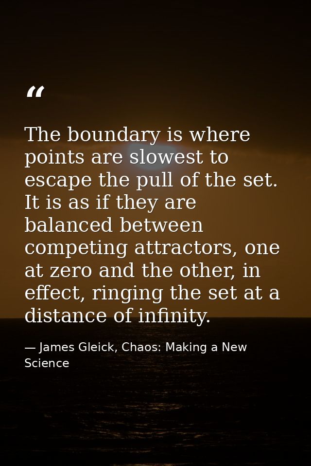 The boundary is where points are slowest to escape the pull of the set. It is as if they are balanced between competing  — James Gleick, Chaos: Making a New Science