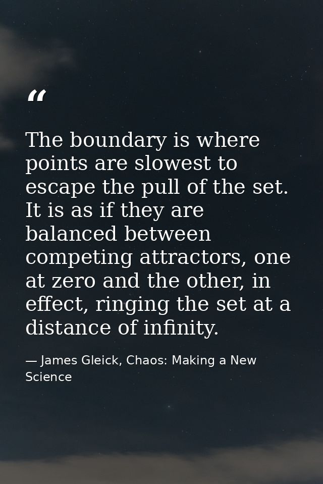 The boundary is where points are slowest to escape the pull of the set. It is as if they are balanced between competing  — James Gleick, Chaos: Making a New Science