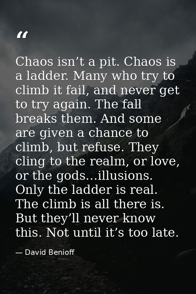 Chaos isn’t a pit. Chaos is a ladder. Many who try to climb it fail, and never get to try again. The fall breaks them. A — David Benioff